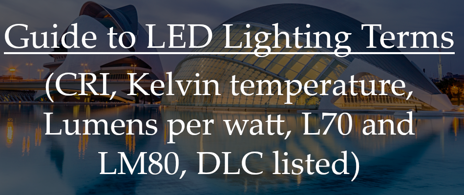 Guide to LED lighting terms (CRI, Kelvin temperature, Lumens per watt, L70 and LM80, DLC listed)